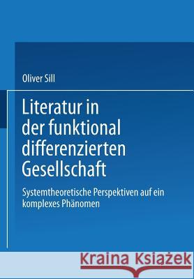 Literatur in Der Funktional Differenzierten Gesellschaft: Systemtheoretische Perspektiven Auf Ein Komplexes Phänomen Sill, Oliver 9783531135779 Vs Verlag Fur Sozialwissenschaften