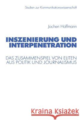 Inszenierung Und Interpenetration: Das Zusammenspiel Von Eliten Aus Politik Und Journalismus Hoffmann, Jochen 9783531138893 Vs Verlag Fur Sozialwissenschaften