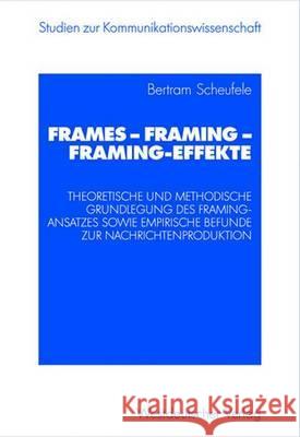 Frames -- Framing -- Framing-Effekte: Theoretische Und Methodische Grundlegung Des Framing-Ansatzes Sowie Empirische Befunde Zur Nachrichtenproduktion Scheufele, Bertram 9783531140407 VS Verlag