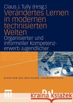 Verändertes Lernen in Modernen Technisierten Welten: Organisierter Und Informeller Kompetenzerwerb Jugendlicher Tully, Claus J. 9783531144481