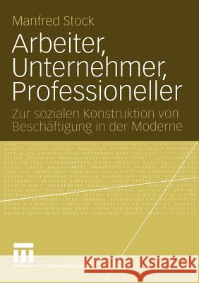 Arbeiter, Unternehmer, Professioneller: Zur Sozialen Konstruktion Von Beschäftigung in Der Moderne Stock, Manfred 9783531144757