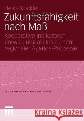 Zukunftsfähigkeit nach Maß: Kooperative Indikatorenentwicklung als Instrument regionaler Agenda-Prozesse Heike Köckler 9783531144948 Springer Fachmedien Wiesbaden