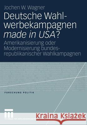 Deutsche Wahlwerbekampagnen Made in Usa?: Amerikanisierung Oder Modernisierung Bundesrepublikanischer Wahlkampagnen Wagner, Jochen 9783531145921