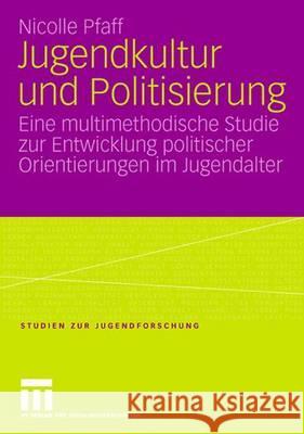 Jugendkultur und Politisierung: Eine multimethodische Studie zur Entwicklung politischer Orientierungen im Jugendalter Nicolle Pfaff 9783531146898