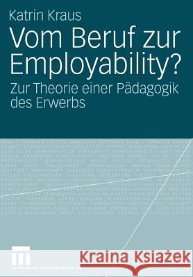 Vom Beruf Zur Employability?: Zur Theorie Einer Pädagogik Des Erwerbs Kraus, Katrin 9783531148403 Vs Verlag F R Sozialwissenschaften