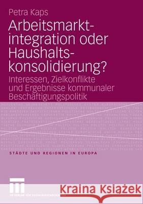 Arbeitsmarktintegration oder Haushaltskonsolidierung?: Interessen, Zielkonflikte und Ergebnisse kommunaler Beschäftigungspolitik Petra Kaps 9783531149134 Springer Fachmedien Wiesbaden