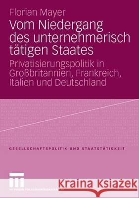 Vom Niedergang Des Unternehmerisch Tätigen Staates: Privatisierungspolitik in Großbritannien, Frankreich, Italien Und Deutschland Mayer, Florian 9783531149189 Vs Verlag Fur Sozialwissenschaften