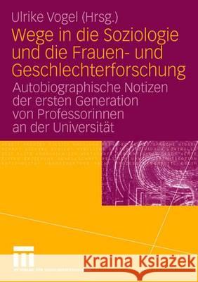 Wege in Die Soziologie Und Die Frauen- Und Geschlechterforschung: Autobiographische Notizen Der Ersten Generation Von Professorinnen an Der Universitä Vogel, Ulrike 9783531149660 Vs Verlag Fur Sozialwissenschaften