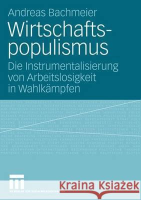 Wirtschaftspopulismus: Die Instrumentalisierung Von Arbeitslosigkeit in Wahlkämpfen Bachmeier, Andreas 9783531151601 VS Verlag