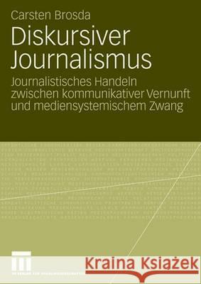 Diskursiver Journalismus: Journalistisches Handeln Zwischen Kommunikativer Vernunft Und Mediensystemischem Zwang Brosda, Carsten 9783531156279