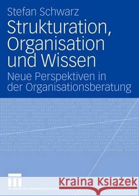 Strukturation, Organisation und Wissen: Neue Perspektiven in der Organisationsberatung Stefan Schwarz 9783531156323 Springer Fachmedien Wiesbaden