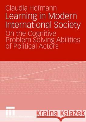 Learning in Modern International Society: On the Cognitive Problem Solving Abilities of Political Actors Claudia Hofmann   9783531156354