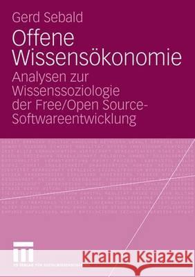 Offene Wissensökonomie: Analysen zur Wissenssoziologie der Free/Open Source-Softwareentwicklung Gerd Sebald 9783531157054