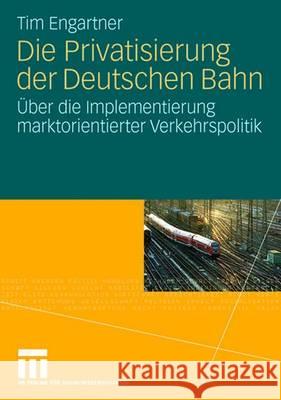 Die Privatisierung Der Deutschen Bahn: Über Die Implementierung Marktorientierter Verkehrspolitik Engartner, Tim 9783531157962