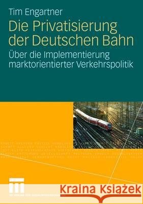 Die Privatisierung Der Deutschen Bahn: Über Die Implementierung Marktorientierter Verkehrspolitik Engartner, Tim 9783531157962 VS Verlag