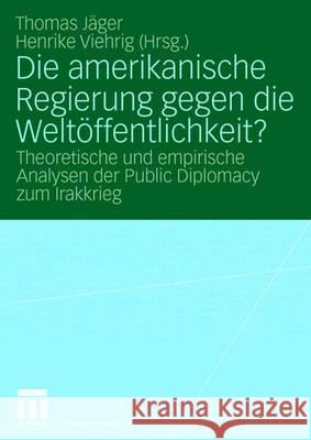 Die Amerikanische Regierung Gegen Die Weltöffentlichkeit?: Theoretische Und Empirische Analysen Der Public Diplomacy Zum Irakkrieg Jäger, Thomas 9783531159706 Vs Verlag Fur Sozialwissenschaften