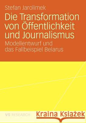 Die Transformation Von Öffentlichkeit Und Journalismus: Modellentwurf Und Das Fallbeispiel Belarus Jarolimek, Stefan 9783531162706