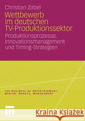 Wettbewerb Im Deutschen Tv-Produktionssektor: Produktionsprozesse, Innovationsmanagement Und Timing-Strategien Zabel, Christian 9783531163376 VS Verlag