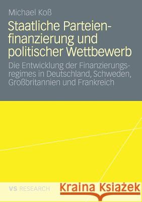 Staatliche Parteienfinanzierung Und Politischer Wettbewerb: Die Entwicklung Der Finanzierungsregimes in Deutschland, Schweden, Großbritannien Und Fran Koß, Michael 9783531163505 Vs Verlag F R Sozialwissenschaften