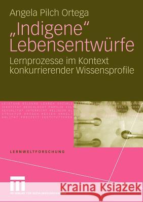 Indigene Lebensentwürfe: Lernprozesse Im Kontext Konkurrierender Wissensprofile Pilch Ortega, Angela 9783531164823 VS Verlag