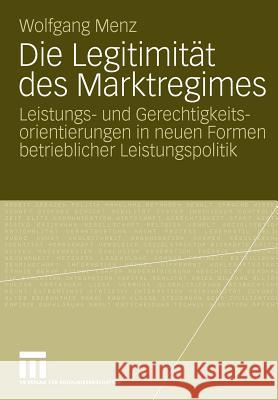 Die Legitimität Des Marktregimes: Leistungs- Und Gerechtigkeitsorientierungen in Neuen Formen Betrieblicher Leistungspolitik Menz, Wolfgang 9783531165332 VS Verlag
