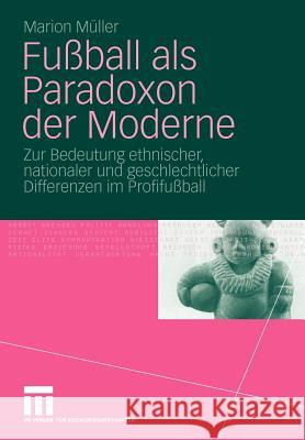 Fußball ALS Paradoxon Der Moderne: Zur Bedeutung Ethnischer, Nationaler Und Geschlechtlicher Differenzen Im Profifußball Müller, Marion 9783531166087