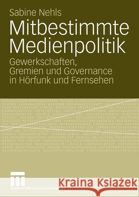 Mitbestimmte Medienpolitik: Gewerkschaften, Gremien Und Governance in Hörfunk Und Fernsehen Nehls, Sabine 9783531167633 VS Verlag