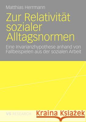 Zur Relativität Sozialer Alltagsnormen: Eine Invarianzhypothese Anhand Von Fallbeispielen Aus Der Sozialen Arbeit Herrmann, Matthias 9783531167930