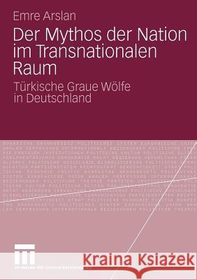 Der Mythos Der Nation Im Transnationalen Raum: Türkische Graue Wölfe in Deutschland Arslan, Emre 9783531168661