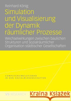 Simulation Und Visualisierung Der Dynamik Räumlicher Prozesse: Wechselwirkungen Zwischen Baulichen Strukturen Und Sozialräumlicher Organisation Städti König, Reinhard 9783531170886