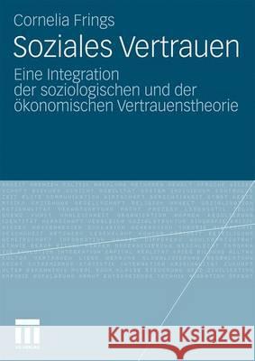 Soziales Vertrauen: Eine Integration Der Soziologischen Und Der Ökonomischen Vertrauenstheorie Frings, Cornelia 9783531172552 VS Verlag