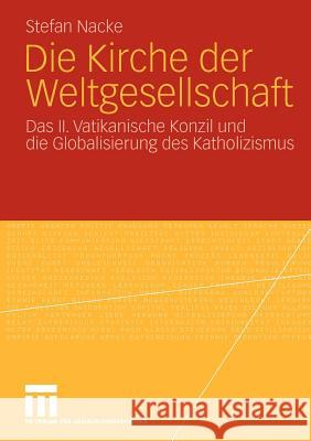 Die Kirche Der Weltgesellschaft: Das II. Vatikanische Konzil Und Die Globalisierung Des Katholizismus Nacke, Stefan 9783531173399 VS Verlag