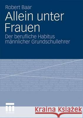 Allein Unter Frauen: Der Berufliche Habitus Männlicher Grundschullehrer Baar, Robert 9783531174525 VS Verlag