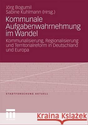 Kommunale Aufgabenwahrnehmung Im Wandel: Kommunalisierung, Regionalisierung Und Territorialreform in Deutschland Und Europa Bogumil, Jörg 9783531175577