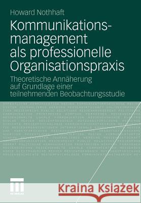 Kommunikationsmanagement ALS Professionelle Organisationspraxis: Theoretische Annäherung Auf Grundlage Einer Teilnehmenden Beobachtungsstudie Nothhaft, Howard 9783531176499 VS Verlag