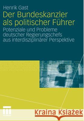 Der Bundeskanzler ALS Politischer Führer: Potenziale Und Probleme Deutscher Regierungschefs Aus Interdisziplinär Perspektive Gast, Henrik 9783531179421 VS Verlag