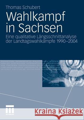 Wahlkampf in Sachsen: Eine Qualitative Längsschnittanalyse Der Landtagswahlkämpfe 1990-2004 Schubert, Thomas 9783531180489