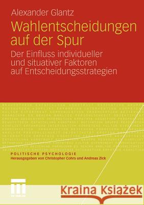 Wahlentscheidungen Auf Der Spur: Der Einfluss Individueller Und Situativer Faktoren Auf Entscheidungsstrategien Glantz, Alexander 9783531181110