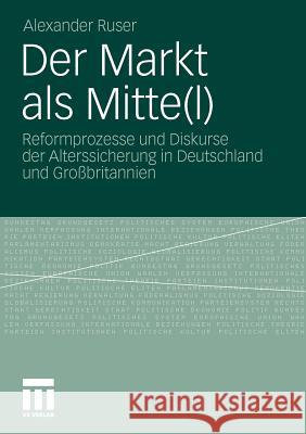 Der Markt ALS Mitte(l): Reformprozesse Und Diskurse Der Alterssicherung in Deutschland Und Großbritannien Ruser, Alexander 9783531182483