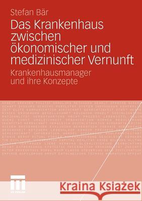 Das Krankenhaus Zwischen Ökonomischer Und Medizinischer Vernunft: Krankenhausmanager Und Ihre Konzepte Bär, Stefan 9783531182834 VS Verlag