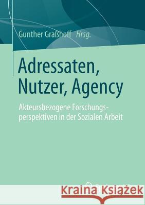 Adressaten, Nutzer, Agency: Akteursbezogene Forschungsperspektiven in Der Sozialen Arbeit Graßhoff, Gunther 9783531183008 Springer, Berlin