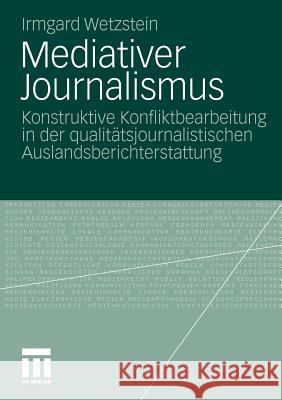 Mediativer Journalismus: Konstruktive Konfliktbearbeitung in Der Qualitätsjournalistischen Auslandsberichterstattung Wetzstein, Irmgard 9783531183107