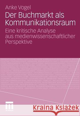 Der Buchmarkt ALS Kommunikationsraum: Eine Kritische Analyse Aus Medienwissenschaftlicher Perspektive Vogel, Anke 9783531183879
