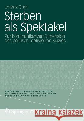 Sterben ALS Spektakel: Zur Kommunikativen Dimension Des Politisch Motivierten Suizids Graitl, Lorenz 9783531184616 Vs Verlag F R Sozialwissenschaften