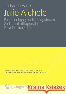 Julie Aichele: Eine Pädagogisch-Biografische Sicht Auf Alltagsnahe Psychotherapie Hauser, Katharina 9783531185880