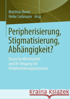 Peripherisierung, Stigmatisierung, Abhängigkeit?: Deutsche Mittelstädte Und Ihr Umgang Mit Peripherisierungsprozessen. Bernt, Matthias 9783531185965