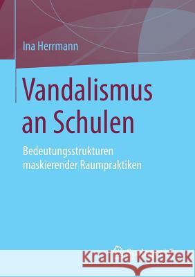 Vandalismus an Schulen: Bedeutungsstrukturen Maskierender Raumpraktiken Herrmann, Ina 9783531194875