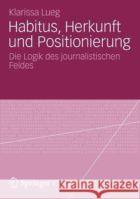 Habitus, Herkunft Und Positionierung: Die Logik Des Journalistischen Feldes Lueg, Klarissa 9783531195698