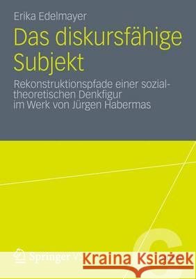 Das Diskursfähige Subjekt: Rekonstruktionspfade Einer Sozialtheoretischen Denkfigur Im Werk Von Jürgen Habermas Edelmayer, Erika 9783531198163 Springer (Axel), Berlin