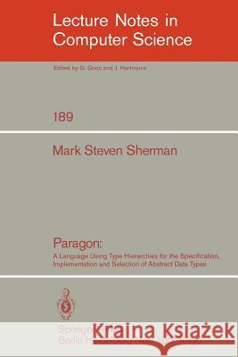 Paragon: A Language Using Type Hierarchies for the Specification, Implementation, and Selection of Abstract Data Types Mark S. Sherman 9783540152125